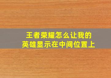 王者荣耀怎么让我的英雄显示在中间位置上