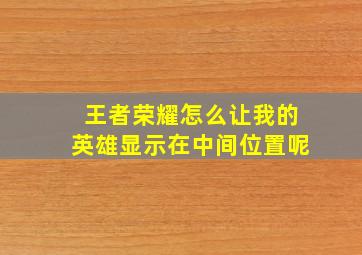 王者荣耀怎么让我的英雄显示在中间位置呢