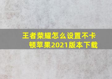 王者荣耀怎么设置不卡顿苹果2021版本下载