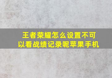 王者荣耀怎么设置不可以看战绩记录呢苹果手机