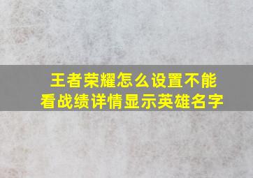 王者荣耀怎么设置不能看战绩详情显示英雄名字