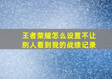 王者荣耀怎么设置不让别人看到我的战绩记录