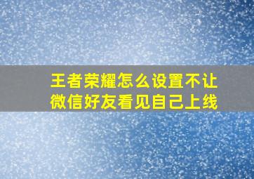 王者荣耀怎么设置不让微信好友看见自己上线