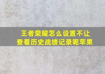 王者荣耀怎么设置不让查看历史战绩记录呢苹果