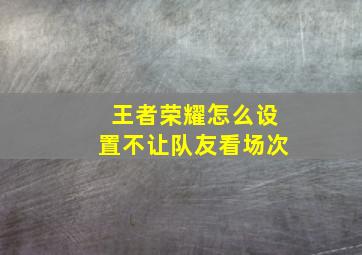 王者荣耀怎么设置不让队友看场次