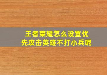 王者荣耀怎么设置优先攻击英雄不打小兵呢