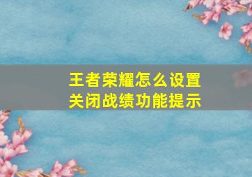 王者荣耀怎么设置关闭战绩功能提示