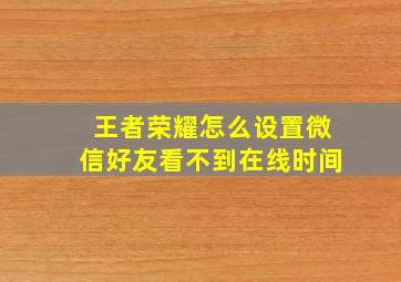 王者荣耀怎么设置微信好友看不到在线时间