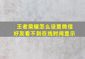 王者荣耀怎么设置微信好友看不到在线时间显示