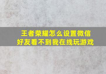 王者荣耀怎么设置微信好友看不到我在线玩游戏