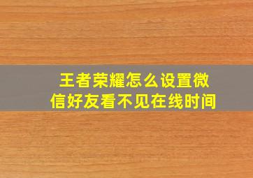 王者荣耀怎么设置微信好友看不见在线时间