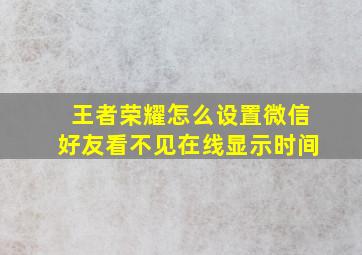 王者荣耀怎么设置微信好友看不见在线显示时间