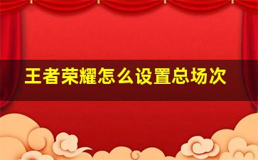 王者荣耀怎么设置总场次