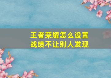 王者荣耀怎么设置战绩不让别人发现