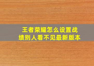 王者荣耀怎么设置战绩别人看不见最新版本