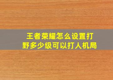 王者荣耀怎么设置打野多少级可以打人机局