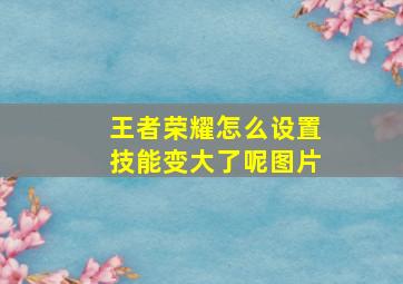 王者荣耀怎么设置技能变大了呢图片