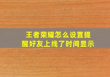 王者荣耀怎么设置提醒好友上线了时间显示