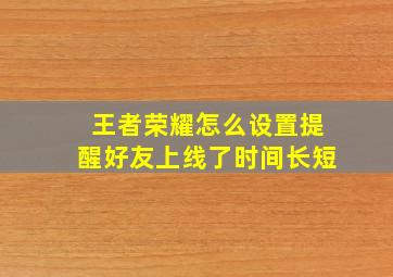 王者荣耀怎么设置提醒好友上线了时间长短