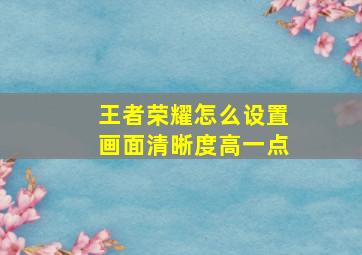 王者荣耀怎么设置画面清晰度高一点