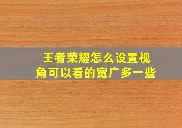 王者荣耀怎么设置视角可以看的宽广多一些