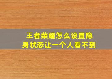 王者荣耀怎么设置隐身状态让一个人看不到