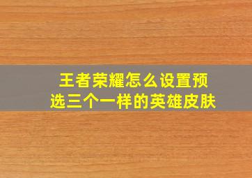 王者荣耀怎么设置预选三个一样的英雄皮肤