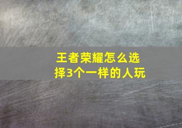 王者荣耀怎么选择3个一样的人玩