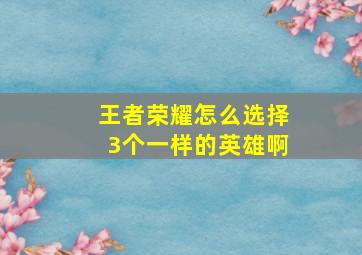 王者荣耀怎么选择3个一样的英雄啊