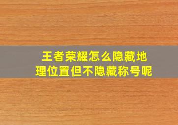 王者荣耀怎么隐藏地理位置但不隐藏称号呢