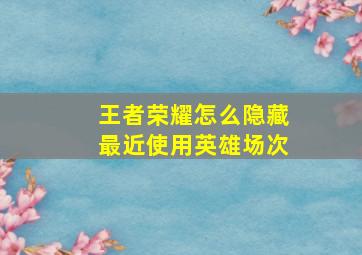 王者荣耀怎么隐藏最近使用英雄场次