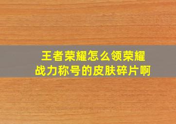 王者荣耀怎么领荣耀战力称号的皮肤碎片啊