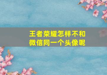 王者荣耀怎样不和微信同一个头像呢