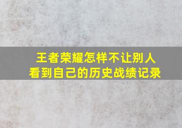 王者荣耀怎样不让别人看到自己的历史战绩记录