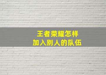 王者荣耀怎样加入别人的队伍