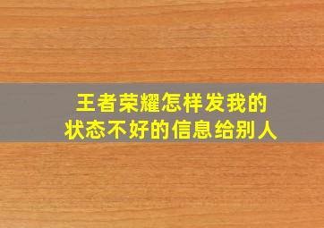 王者荣耀怎样发我的状态不好的信息给别人