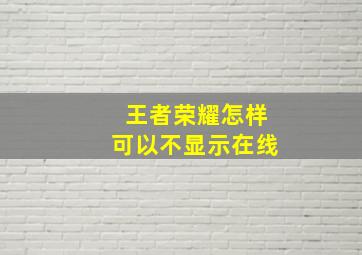 王者荣耀怎样可以不显示在线