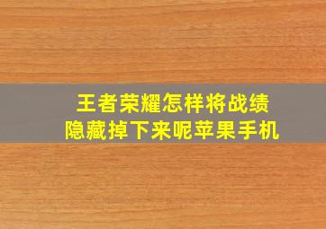 王者荣耀怎样将战绩隐藏掉下来呢苹果手机