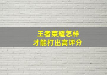 王者荣耀怎样才能打出高评分