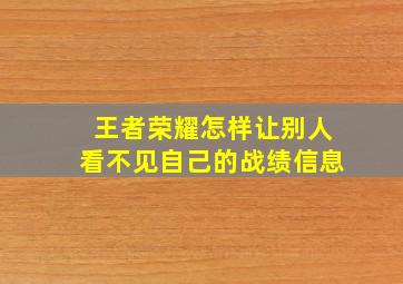 王者荣耀怎样让别人看不见自己的战绩信息