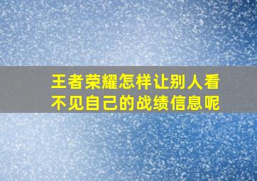 王者荣耀怎样让别人看不见自己的战绩信息呢