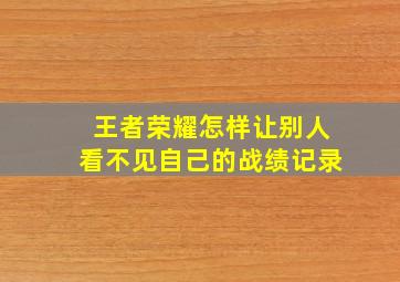 王者荣耀怎样让别人看不见自己的战绩记录