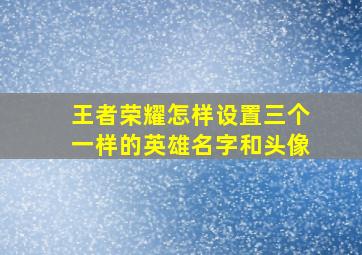 王者荣耀怎样设置三个一样的英雄名字和头像