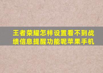 王者荣耀怎样设置看不到战绩信息提醒功能呢苹果手机