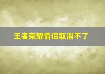 王者荣耀情侣取消不了