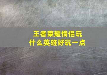 王者荣耀情侣玩什么英雄好玩一点