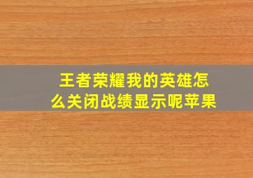 王者荣耀我的英雄怎么关闭战绩显示呢苹果