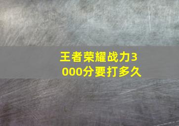 王者荣耀战力3000分要打多久