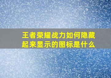 王者荣耀战力如何隐藏起来显示的图标是什么