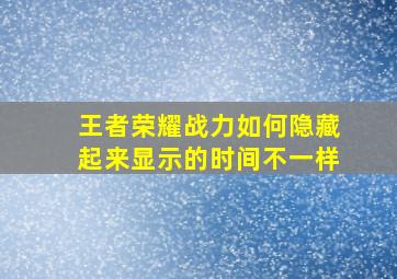 王者荣耀战力如何隐藏起来显示的时间不一样